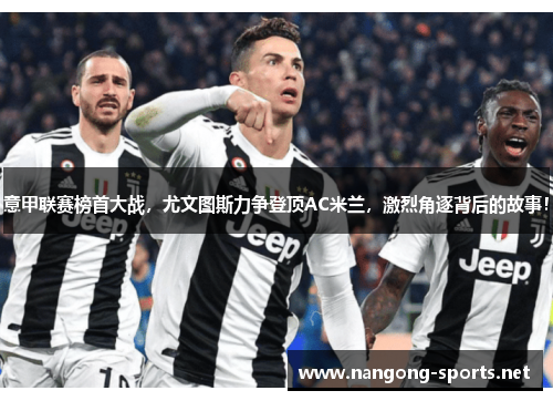 意甲联赛榜首大战，尤文图斯力争登顶AC米兰，激烈角逐背后的故事！